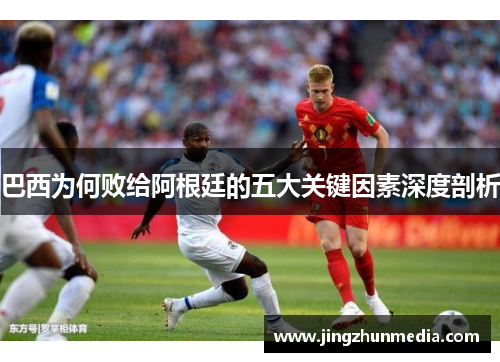巴西为何败给阿根廷的五大关键因素深度剖析